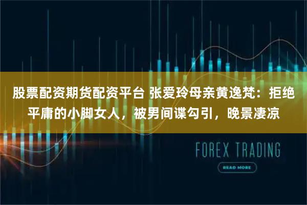 股票配资期货配资平台 张爱玲母亲黄逸梵：拒绝平庸的小脚女人，被男间谍勾引，晚景凄凉