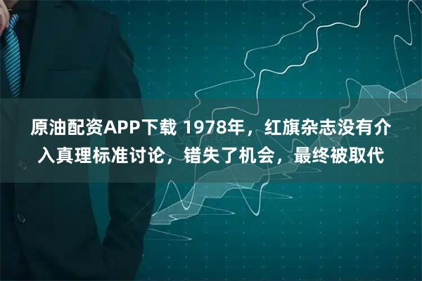 原油配资APP下载 1978年，红旗杂志没有介入真理标准讨论，错失了机会，最终被取代