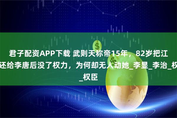 君子配资APP下载 武则天称帝15年，82岁把江山还给李唐后没了权力，为何却无人动她_李显_李治_权臣