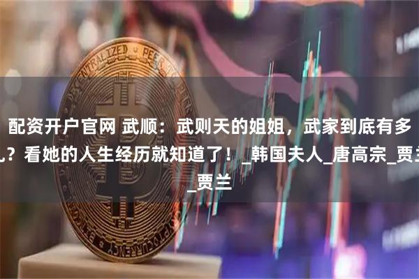配资开户官网 武顺：武则天的姐姐，武家到底有多乱？看她的人生经历就知道了！_韩国夫人_唐高宗_贾兰