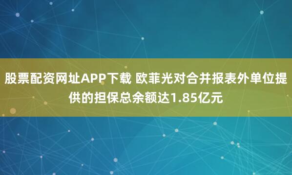 股票配资网址APP下载 欧菲光对合并报表外单位提供的担保总余额达1.85亿元