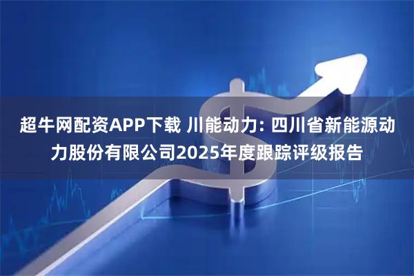 超牛网配资APP下载 川能动力: 四川省新能源动力股份有限公司2025年度跟踪评级报告