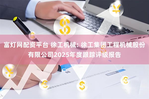 富灯网配资平台 徐工机械: 徐工集团工程机械股份有限公司2025年度跟踪评级报告