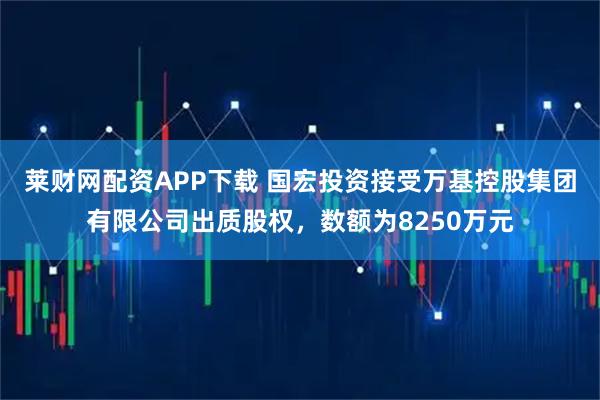 莱财网配资APP下载 国宏投资接受万基控股集团有限公司出质股权，数额为8250万元
