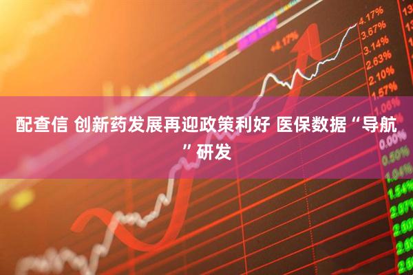 配查信 创新药发展再迎政策利好 医保数据“导航”研发
