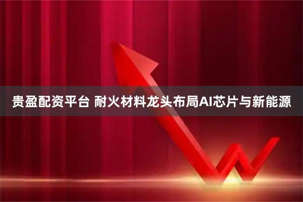 贵盈配资平台 耐火材料龙头布局AI芯片与新能源