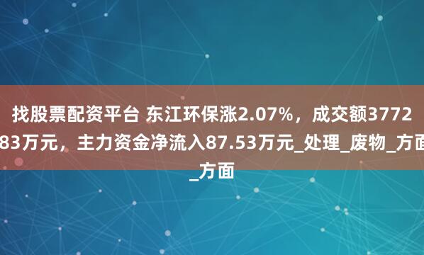 找股票配资平台 东江环保涨2.07%,成交额3772.83万元,主力资金净流入87.53万元_处理_废物_方面