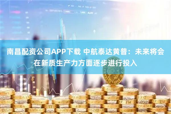 南昌配资公司APP下载 中航泰达黄普：未来将会在新质生产力方面逐步进行投入