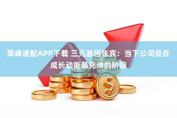 荣峰速配APP下载 三元基因张宾：当下公司处在成长动能最充沛的阶段