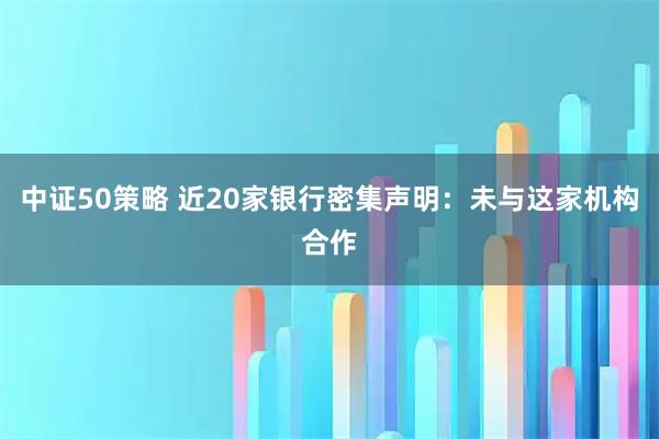 中证50策略 近20家银行密集声明：未与这家机构合作