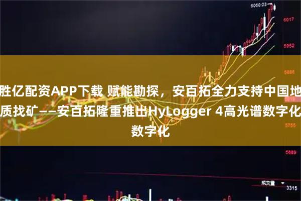 胜亿配资APP下载 赋能勘探，安百拓全力支持中国地质找矿——安百拓隆重推出HyLogger 4高光谱数字化