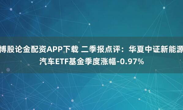 博股论金配资APP下载 二季报点评：华夏中证新能源汽车ETF基金季度涨幅-0.97%