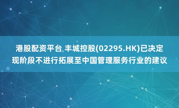 港股配资平台 丰城控股(02295.HK)已决定现阶段不进行拓展至中国管理服务行业的建议