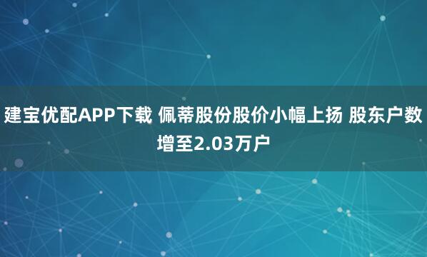 建宝优配APP下载 佩蒂股份股价小幅上扬 股东户数增至2.03万户