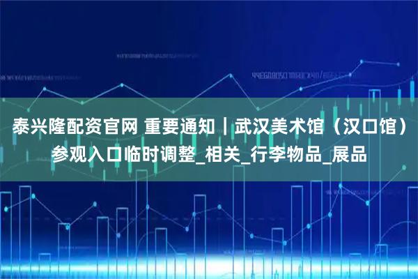 泰兴隆配资官网 重要通知｜武汉美术馆（汉口馆）参观入口临时调整_相关_行李物品_展品