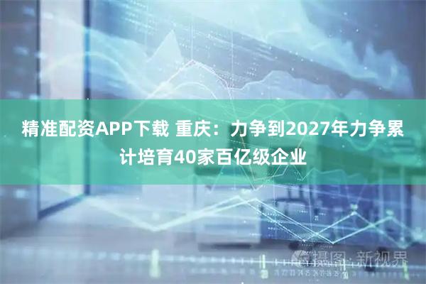精准配资APP下载 重庆：力争到2027年力争累计培育40家百亿级企业