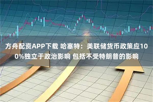 方舟配资APP下载 哈塞特：美联储货币政策应100%独立于政治影响 包括不受特朗普的影响