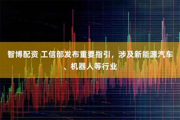 智博配资 工信部发布重要指引，涉及新能源汽车、机器人等行业