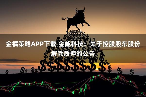 金橘策略APP下载 金能科技：关于控股股东股份解除质押的公告