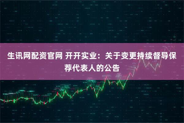 生讯网配资官网 开开实业：关于变更持续督导保荐代表人的公告