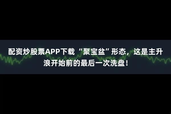 配资炒股票APP下载 “聚宝盆”形态，这是主升浪开始前的最后一次洗盘！