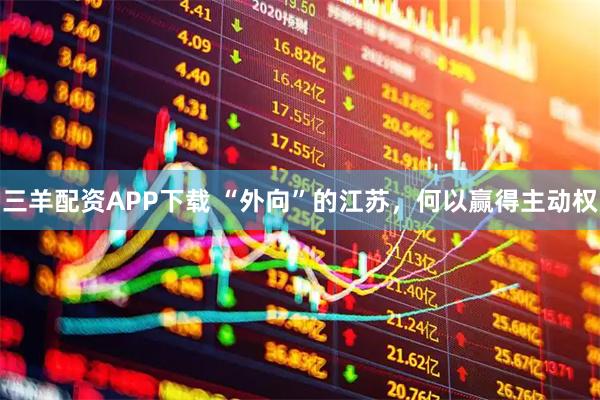 三羊配资APP下载 “外向”的江苏，何以赢得主动权