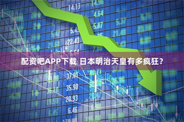 配资吧APP下载 日本明治天皇有多疯狂？