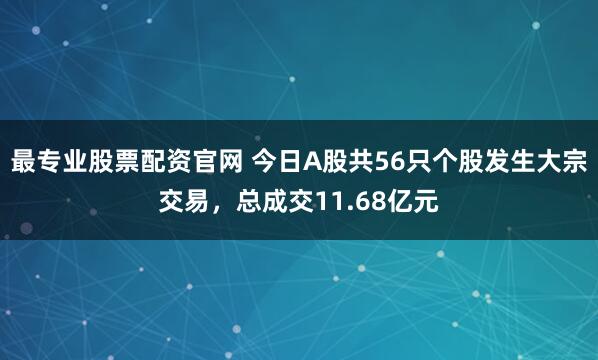 最专业股票配资官网 今日A股共56只个股发生大宗交易，总成交11.68亿元