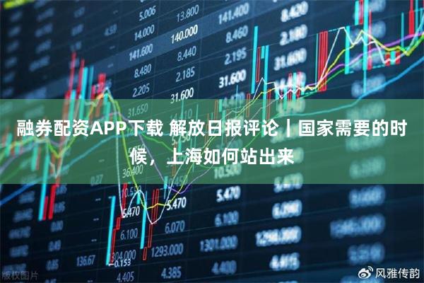 融券配资APP下载 解放日报评论｜国家需要的时候，上海如何站出来