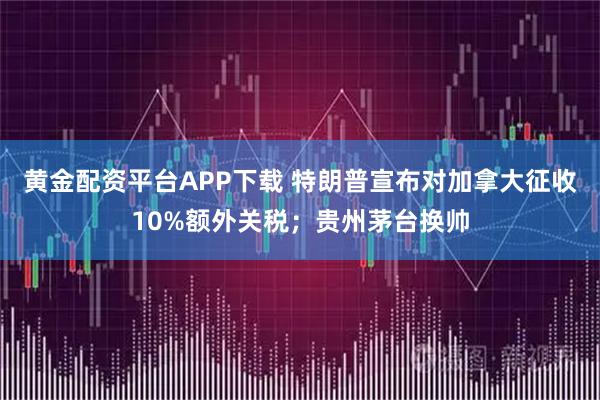 黄金配资平台APP下载 特朗普宣布对加拿大征收10%额外关税；贵州茅台换帅