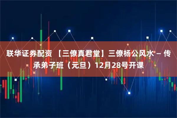 联华证券配资 【三僚真君堂】三僚杨公风水 — 传承弟子班（元旦）12月28号开课