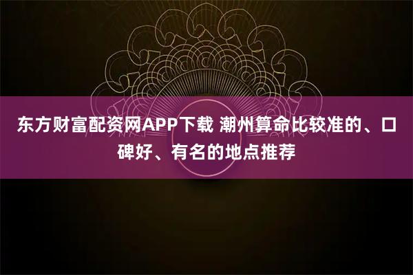 东方财富配资网APP下载 潮州算命比较准的、口碑好、有名的地点推荐
