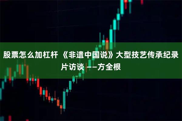 股票怎么加杠杆 《非遗中国说》大型技艺传承纪录片访谈 ——方全根