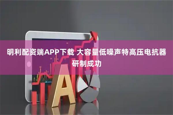明利配资端APP下载 大容量低噪声特高压电抗器研制成功