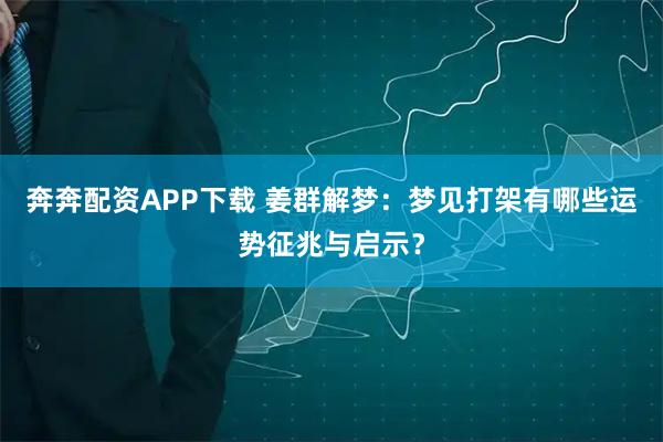 奔奔配资APP下载 姜群解梦：梦见打架有哪些运势征兆与启示？