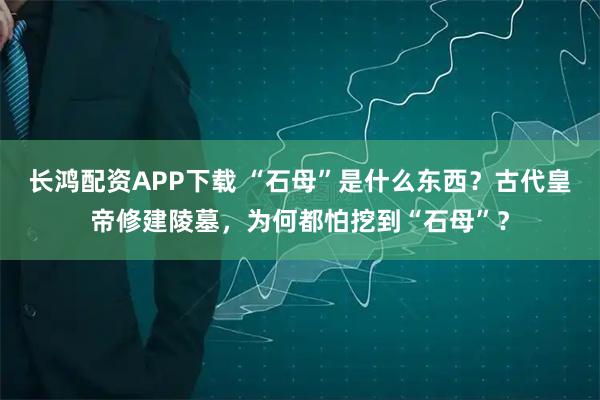 长鸿配资APP下载 “石母”是什么东西？古代皇帝修建陵墓，为何都怕挖到“石母”？
