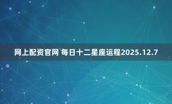 网上配资官网 每日十二星座运程2025.12.7