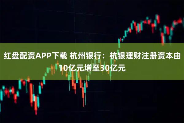 红盘配资APP下载 杭州银行：杭银理财注册资本由10亿元增至30亿元