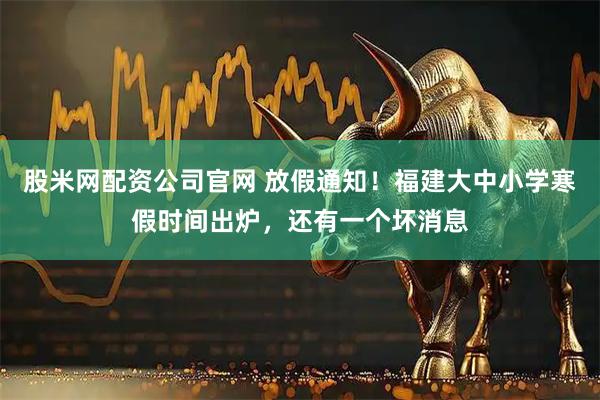 股米网配资公司官网 放假通知！福建大中小学寒假时间出炉，还有一个坏消息