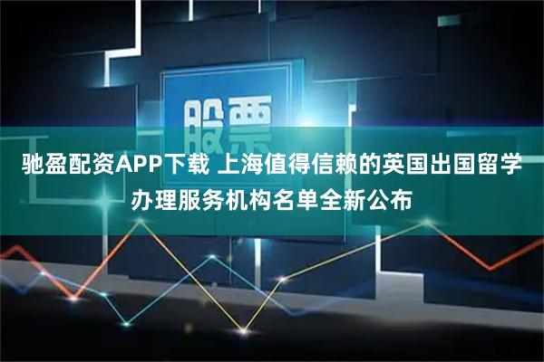 驰盈配资APP下载 上海值得信赖的英国出国留学办理服务机构名单全新公布
