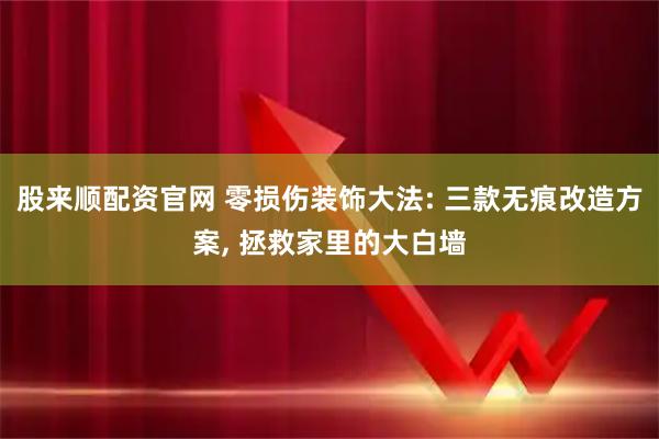 股来顺配资官网 零损伤装饰大法: 三款无痕改造方案, 拯救家里的大白墙