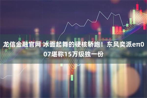 龙信金融官网 冰面起舞的硬核轿跑！东风奕派eπ007堪称15万级独一份