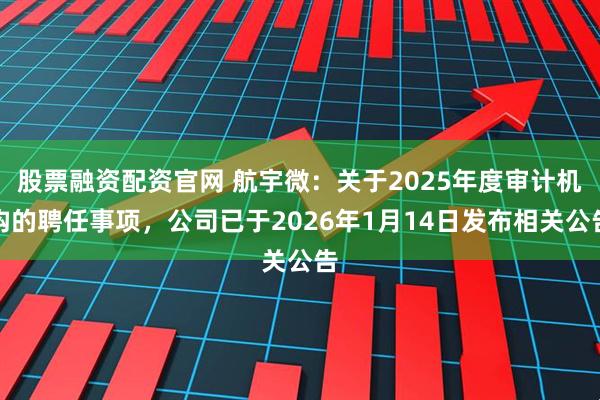股票融资配资官网 航宇微：关于2025年度审计机构的聘任事项，公司已于2026年1月14日发布相关公告