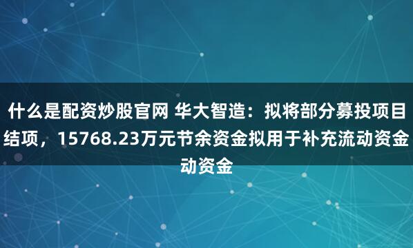 什么是配资炒股官网 华大智造:拟将部分募投项目结项,15768.23万元节余资金拟用于补充流动资金