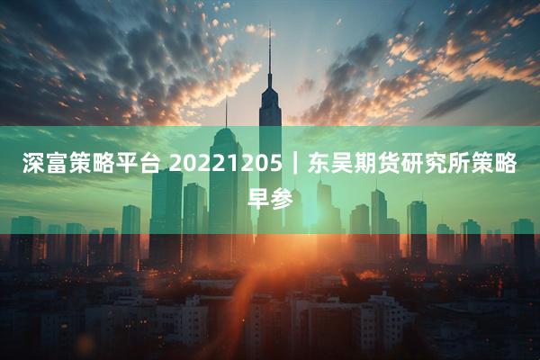 深富策略平台 20221205｜东吴期货研究所策略早参