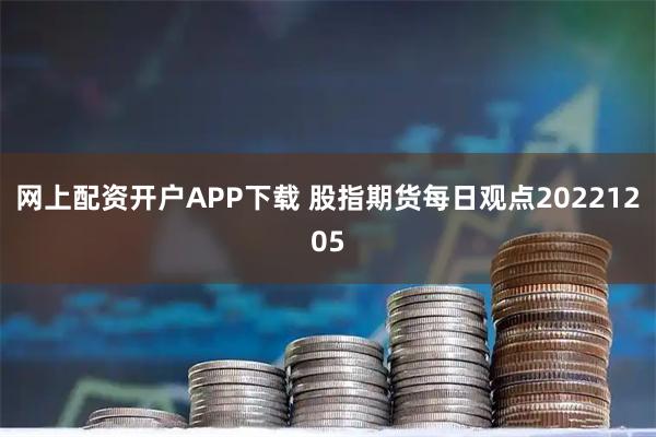 网上配资开户APP下载 股指期货每日观点20221205