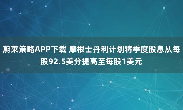 蔚莱策略APP下载 摩根士丹利计划将季度股息从每股92.5美分提高至每股1美元