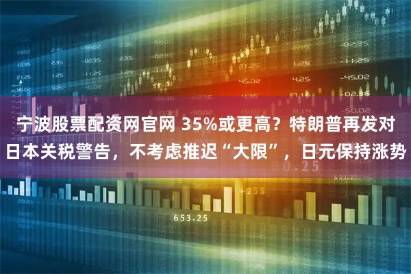 宁波股票配资网官网 35%或更高？特朗普再发对日本关税警告，不考虑推迟“大限”，日元保持涨势