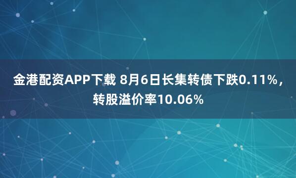 金港配资APP下载 8月6日长集转债下跌0.11%，转股溢价率10.06%