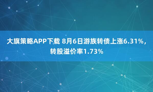 大旗策略APP下载 8月6日游族转债上涨6.31%，转股溢价率1.73%